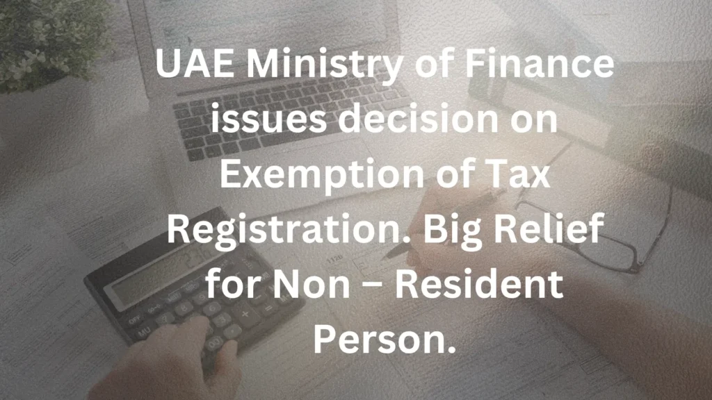 UAE Ministry of Finance issues decision on Exemption of Tax Registration. Big Relief for Non – Resident Person.